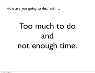 How are you going to deal with ...



                        Too much to do
                              and
                        not enough time.

Monday, 13 August, 12
 