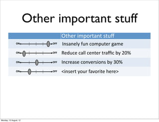 Other important stuff
                                   Other  important  stuﬀ
                ON           OFF   Insanely  fun  computer  game
                ON           OFF   Reduce  call  center  traﬃc  by  20%
                ON           OFF   Increase  conversions  by  30%
                ON           OFF   <insert  your  favorite  here>




Monday, 13 August, 12
 
