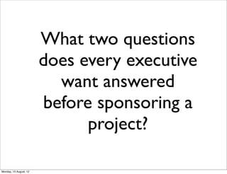 What two questions
                        does every executive
                          want answered
                        before sponsoring a
                              project?

Monday, 13 August, 12
 