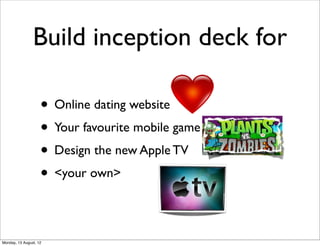 Build inception deck for

                    • Online dating website
                    • Your favourite mobile game
                    • Design the new Apple TV
                    • <your own>

Monday, 13 August, 12
 