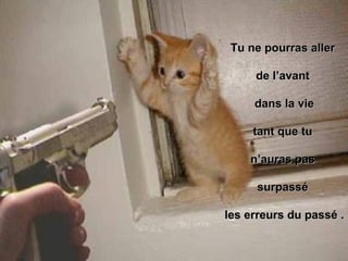 Tu ne pourras aller  de l’avant  dans la vie tant que tu  n’auras pas  surpassé  les erreurs du passé . 