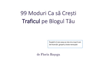 99 Moduri Ca să Crești
Traficul pe Blogul Tău
de Florin Roșoga
Învață în 2 ore ceea ce mie mi-a luat 3 ani
de încercări, greșeli și teste nereușite
 