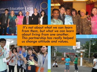 It’s not about what we can learn from them, but what we can learn about living from one another. This partnership has really helped us change attitude and values.   