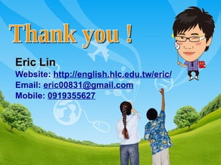 Eric Lin Website:  http://english.hlc.edu.tw/eric/ Email:  [email_address] Mobile:  0919355627 Thank you ! 