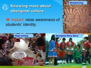 Knowing more about  aboriginal culture    Impact:  raise awareness of students’ identity. Mogi-making Aboriginal Story Show Woodcarving 