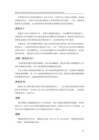 What Your Doctor Doesn't Know About Nutritional Medicine May Be Killing You


    即使服用非常大劑量的維他命 C 也是安全的，不過有些人可能會出現腹脹、排氣或
者腹瀉的症狀。 曾經有人擔心補充維他命 C 會增加腎結石的可能性。 只有一次臨床實
驗發現有這個問題，而且最新的四次相似的臨床實驗都沒有證實這種擔心。

維他命 D
    維他命 D 最有可能導致中毒。 我們不建議服用超過 1，500 國際單位的維他命 D。
多數情況下我不建議病人每天服用超過 800 國際單位的維他命 D 維他命的毒副作用包
                                。
括增加血液鈣含量並導致鈣沉積在體內器官中，從而增加腎結石的可能性。

    有趣的是，
        《新英格蘭醫學雜誌》最近刊登的研究報告證明波士頓 93%的居民都缺乏
維他命 D——包括那些服用複合維他命片的人 另外一些研究也正在表明 RDA 的維他命
                     。
D 標準太低了（200 國際單位）
                ，病人們需要攝取 500-800 國際單位的維他命 D，這也是
最佳的劑量。 我們認為只要在安全的劑量範圍內服用，維他命 D 仍然是無害的。

菸酸（維他命 B3）
    大劑量服用菸酸可導致皮膚潮紅、噁心和肝臟損傷。臨床研究顯示菸酸緩釋片可以
減少皮膚潮紅的現象，但是可能還會增加肝臟損傷的危險。

    許多人都把大劑量服用菸酸作為一種天然的降低膽固醇的手段。把菸酸作為藥物服
用應該遵從醫囑。 第 17 章中建議的菸酸劑量是非常安全的。我們現在還將菸酸與降膽
固醇藥物同時使用，這樣降膽固醇的效果會特別明顯。

維他命 B6
    維他命 B6 是極少數有可能中毒的水溶性維他命之一。大於 2000 毫克的劑量可導致
神經中毒的症狀。 但是每天 50-100 毫克的劑量尚未出現過任何中毒記錄。 大劑量使
用維他命 B6 一定要小心。

葉酸
    服用葉酸可以掩蓋維他命 B12 不足的症狀。 因此人們服用葉酸的時候應該一直同時
服用 B12。但是至今尚未有關於葉酸的毒副作用報告，即使是大至每天 5 克的劑量。 這
也是之所以說細胞營養可以安全地補充飲食的另一個理由。

膽鹼
    膽鹼的耐受性非常高， 雖然超大劑量（每天 20 克）時可以產生一種魚腥臭並導致
一些噁心、腹瀉和腹痛的症狀。



                                                                              127
 