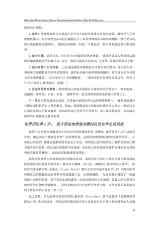 What Your Doctor Doesn't Know About Nutritional Medicine May Be Killing You


癌症的可能性：

    1.戒菸！香煙煙霧對許多暴露在其中的人來說是最厲害的致癌物質。 雖然尼古丁的
成癮性極大，但是我們也必須設法擺脫尼古丁和香煙煙霧中各種致癌物質。煙民們体內
的自由基數量急劇增多。 雖然危害較輕，但是二手煙也是一個非常重要的氧化壓力因
素。

    2.減少日曬。眾所周知，UVA 和 UVB 射線都是致癌物質。 我強烈建議人們選用這兩
種射線都能抵禦的防曬用品，這是一個你不能缺少的原則。父母們，保護你們的孩子吧。

    3.減少食物中所含脂肪。 已知過量攝取肉類脂肪可以增加氧化壓力，特別是在同一
餐裡缺乏相應數量的抗氧化物質時。我們必須減少飽和脂肪的攝取，確保每天至少使用
七客水果和蔬菜， 以及至少 35 克的纖維素。 （我知道你以前就听說過這些；但是只
有 9%不到的人會採納這一建議！）

    4.注意其他致癌物質。隨時隨地註意減少暴露在可導致癌症的情況中，例如輻射、
殺蟲劑、除草劑、石棉、木炭、 煤煙等等，把它們從你的家庭環境中清除出去。

    有一條原則是你應該知道的，只要減少暴露在所有這些致癌物質中， 我們就能減少
身體必須對抗的自由基的數量。例如，我很難為每天要抽兩包煙的病人列出一個能包含
足夠營養補充的健康食譜。因為我知道它的作用不會很大；而且除非他戒菸，否則減少
癌症的可能性肯定會受影響。

化學預防第 2 步： 最大程度地增強身體的抗氧化和免疫系統
    我們不可能避免接觸環境中所有這些致癌物質和化 學物質，我們還得生活在這個世
界中。總是因為“那會是什麼”而疑神疑鬼，這樣會剝奪我們完整而充實的生活。 正
如你已知道的，僅僅是我們需要氧氣去生存這一事實就已經明顯增加了我們受到氧化壓
力傷害的可能性。因此最好的策略不是逃避，而是最大程度地強化我們自身的免疫系統
和抗氧化防禦機制。 而這就要從健康飲食開始。

    如果說氧化壓力的確就是癌症的根本原因， 那麼用來中和自由基的抗氧化物質就能
降低癌症的可能性的說法看上就很符合邏輯。而且這一邏輯也已被證明是正確的。 癌
症研究專家格雷斯-布洛克（Gladys Block）醫生在世界各地所進行的 172 項關於飲食
和癌症之間關係的流行病研究時就遵循了這一正確的邏輯。 布洛克醫生發現了一個通
用而且永恆的規律：那些使用水果和蔬菜（抗氧化物質的主要來源）量最大的人們得各
種癌症的可能性明顯較低 。從得多數癌症的可能性的角度比較，使用水果和蔬菜最多
的人比最少的人要低二到三倍。

    反之亦然，領先的癌症專家布魯斯-愛米斯（Bruce Ames）醫生在接受《美國醫學會
雜誌》的 採訪時說到，食用水果和蔬菜最少的人患癌症的几率要比食用較多的人高兩

                                                                              54
 