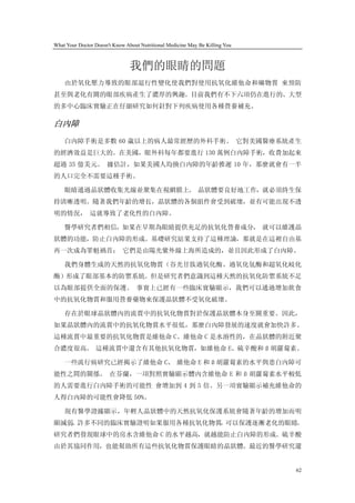 What Your Doctor Doesn't Know About Nutritional Medicine May Be Killing You



                                我們的眼睛的問題
    由於氧化壓力導致的眼部退行性變化使我們對使用抗氧化維他命和礦物質 來預防
甚至與老化有關的眼部疾病產生了濃厚的興趣。目前我們有不下六項仍在進行的、大型
的多中心臨床實驗正在仔細研究如何針對下列疾病使用各種營養補充。

白內障
    白內障手術是多數 60 歲以上的病人最常經歷的外科手術。 它對美國醫療系統產生
的經濟效益是巨大的。在美國，眼外科每年都要進行 130 萬例白內障手術，收費加起來
超過 35 億美元。 據估計，如果美國人均換白內障的年齡推遲 10 年，那麼就會有一半
的人口完全不需要這種手術。

    眼睛通過晶狀體收集光線並聚集在視網膜上。 晶狀體要良好地工作，就必須終生保
持清晰透明。隨著我們年齡的增長，晶狀體的各個組件會受到破壞，並有可能出現不透
明的情況， 這就導致了老化性的白內障。

    醫學研究者們相信，如果在早期為眼睛提供充足的抗氧化營養成分， 就可以維護晶
狀體的功能，防止白內障的形成。基礎研究結果支持了這種理論，那就是在這裡自由基
再一次成為罪魁禍首； 它們是由陽光紫外線上海所造成的，並且因此形成了白內障。

    我們身體生成的天然的抗氧化物質（谷光甘肽過氧化酶、過氧化氫酶和超氧化岐化
酶）形成了眼部基本的防禦系統。但是研究者們意識到這種天然的抗氧化防禦系統不足
以為眼部提供全面的保護。 事實上已經有一些臨床實驗顯示，我們可以通過增加飲食
中的抗氧化物質和服用營養藥物來保護晶狀體不受氧化破壞。

    存在於眼球晶狀體內的流質中的抗氧化物質對於保護晶狀體本身至關重要。因此，
如果晶狀體內的流質中的抗氧化物質水平很低，那麼白內障發展的速度就會加快許多。
這種流質中最重要的抗氧化物質是維他命 C。維他命 C 是水溶性的，在晶狀體的附近聚
合濃度很高。 這種流質中還含有其他抗氧化物質，如維他命 E、硫辛酸和 ß 胡蘿蔔素。

    一些流行病研究已經揭示了維他命 C、 維他命 E 和 ß 胡蘿蔔素的水平與患白內障可
能性之間的關係。 在芬蘭，一項對照實驗顯示體內含維他命 E 和 ß 胡蘿蔔素水平較低
的人需要進行白內障手術的可能性 會增加到 4 到 5 倍。另一項實驗顯示補充維他命的
人得白內障的可能性會降低 50%。

    現有醫學證據顯示，年輕人晶狀體中的天然抗氧化保護系統會隨著年齡的增加而明
顯減弱 許多不同的臨床實驗證明如果服用各種抗氧化物質 可以保護逐漸老化的眼睛。
   。                      ，
研究者們發現眼球中的房水含維他命 C 的水平越高，就越能防止白內障的形成。硫辛酸
由於其協同作用，也能幫助所有這些抗氧化物質保護眼睛的晶狀體。最近的醫學研究還


                                                                              62
 