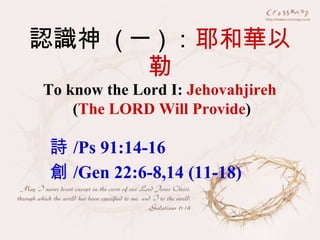 認識神  ( 一 ) ： 耶和華以勒 詩 /Ps 91:14-16 創 /Gen 22:6-8,14 (11-18) To know the Lord I:  Jehovahjireh ( The LORD Will Provide ) 