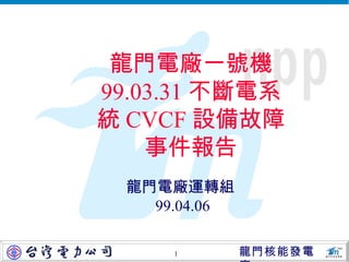 龍門電廠一號機 99.03.31 不斷電系統 CVCF 設備 故障 事 件 報告 龍門電廠運轉組 99.04.06 