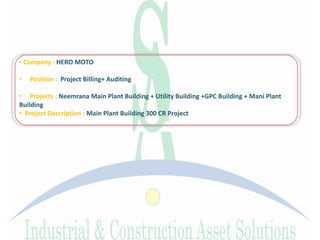 • Company : HERO MOTO
• Position : Project Billing+ Auditing
• Projects : Neemrana Main Plant Building + Utility Building +GPC Building + Mani Plant
Building
• Project Description : Main Plant Building 300 CR Project
 