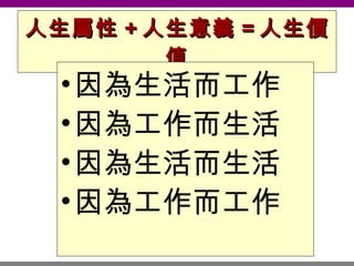 人生屬性 + 人生意義 = 人生價值 因為生活而工作 因為工作而生活 因為生活而生活 因為工作而工作 