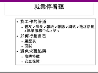 就業停看聽 找工作的管道 親友 / 師長 / 報紙 / 雜誌 / 網站 / 徵才活動 / 就業服務中心 ( 站 ) 如何行銷自己 履歷表 面試 避免求職陷阱 陷阱特徵 安全保障 