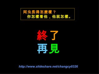 阿虫長得怎麼樣 ?   你怎樣看他，他就怎樣。   終 了 再 見 http://www.slideshare.net/changcy0326   