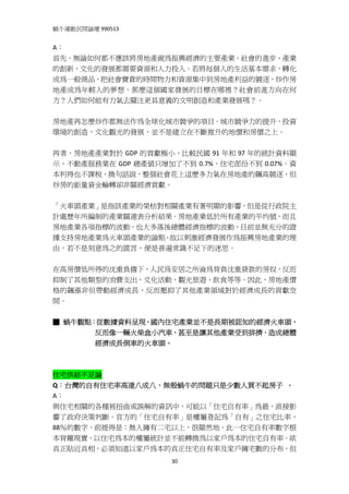 蝸牛運動民間論壇 990513 
 
A： 
首先，無論如何都不應該將房地產視為振興經濟的主要產業。社會的進步、產業
的創新、文化的發展都需要資源和人力投入。若將每個人的生活基本需求，轉化
成為一般商品，把社會寶貴的時間物力和資源集中到房地產利益的競逐，炒作房
地產成為年輕人的夢想，那麼這個國家發展的目標在哪裡？社會前進方向在何
方？人們如何能有力氣去關注更具意義的文明創造和產業發展嗎？。 
 
房地產再怎麼炒作都無法作為全球化城市競爭的項目。城市競爭力的提升，投資
環境的創造，文化觀光的發展，並不是建立在不斷推升的地價和房價之上。 
 
再者，房地產產業對於 GDP 的貢獻極小，比較民國 91 年和 97 年的統計資料顯
示，不動產服務業在 GDP 總產值只增加了不到 0.7%，住宅部份不到 0.07%。資
本利得也不課稅，換句話說，整個社會花上這麼多力氣在房地產的飆高競逐，但
炒房的鉅量資金輪轉卻非關經濟貢獻。   
 
「火車頭產業」是指該產業的榮枯對相關產業有著明顯的影響，但是從行政院主
計處歷年所編制的產業關連表分析結果。房地產業低於所有產業的平均值，而且
房地產業各項指標的波動，也大多落後總體經濟指標的波動，目前並無充分的證
據支持房地產業為火車頭產業的論點，故以刺激經濟發展作為振興房地產業的理
由，若不是刻意為之的謊言，便是普遍常識不足下的迷思。 
 
在高房價低所得的沈重負擔下，人民為安居之所淪為背負沈重貸款的房奴，反而
抑制了其他類型的消費支出，文化活動、觀光旅遊、飲食等等。因此，房地產價
格的飆漲非但帶動經濟成長，反而壓抑了其他產業領域對於經濟成長的貢獻空
間。 
 
■ 蝸牛觀點：從數據資料呈現，國內住宅產業並不是長期被認知的經濟火車頭，
       反而像一輛火柴盒小汽車，甚至是讓其他產業受到排擠，造成總體
       經濟成長倒車的火車頭。
 
 
住宅供給不足論 
Q：台灣的自有住宅率高達八成八，無殼蝸牛的問題只是少數人買不起房子  。 
A： 
與住宅相關的各種被扭曲或誤解的資訊中，可能以「住宅自有率」為最，直接影
響了政府決策判斷。官方的「住宅自有率」是權屬登記為「自有」之住宅比率，
88％的數字，前提得是：無人擁有二宅以上，很顯然地，此一住宅自有率數字根
本背離現實，以住宅為本的權屬統計並不能轉換為以家戶為本的住宅自有率。欲
真正貼近真相，必須知道以家戶為本的真正住宅自有率及家戶擁宅數的分布，但
                    30
 