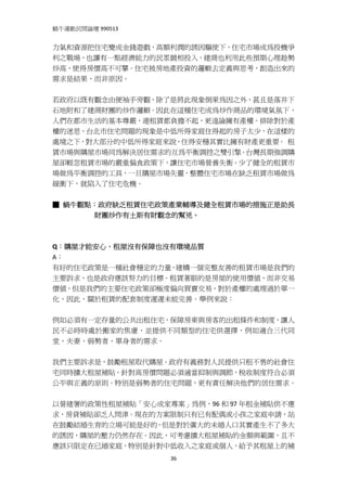 蝸牛運動民間論壇 990513 
 
力氣和資源把住宅變成金錢遊戲，高額利潤的誘因驅使下，住宅市場成為投機爭
利之戰場，也讓有一點經濟能力的民眾競相投入，建商也利用此些預期心理趁勢
炒高，使得房價高不可攀。住宅被房地產投資的邏輯去定義與思考，創造出來的
需求是結果，而非原因。 
 
若政府以既有觀念由便袖手旁觀，除了是將此現象倒果為因之外，甚且是落井下
石地附和了建商財團的炒作邏輯。因此在這種住宅成為炒作商品的環境氣氛下，
人們在都市生活的基本尊嚴，連租賃都負擔不起，更遑論擁有產權。排除對於產
權的迷思，台北市住宅問題的現象是中低所得家庭住得起的房子太少，在這樣的
處境之下，對大部分的中低所得家庭來說，住得安穩其實比擁有財產更重要。  租
賃市場與購屋市場同為解決居住需求的互為平衡調控之雙引擎。台灣長期強調購
屋卻輕忽租賃市場的嚴重偏食政策下，讓住宅市場營養失衡。少了健全的租賃市
場做為平衡調控的工具，一旦購屋市場失靈，整體住宅市場在缺乏租賃市場做為
緩衝下，就陷入了住宅危機。 
 
■ 蝸牛觀點：政府缺乏租賃住宅政策產業輔導及健全租賃市場的措施正是助長
      財團炒作有土斯有財觀念的幫兇。
 
 
Q：購屋才能安心，租屋沒有保障也沒有環境品質 
A： 
有好的住宅政策是一種社會穩定的力量，建構一個完整友善的租賃市場是我們的
主要訴求，也是政府應該努力的目標。租賃著眼的是房屋的使用價值，而非交易
價值，但是我們的主要住宅政策卻極度偏向買賣交易，對於產權的處理過於單一
化，因此，關於租賃的配套制度遲遲未能完善。舉例來說： 
 
例如必須有一定存量的公共出租住宅，保障房東與房客的出租條件和制度，讓人
民不必時時處於搬家的焦慮，並提供不同類型的住宅供選擇，例如適合三代同
堂、夫妻、弱勢者、單身者的需求。 
 
我們主要訴求是，鼓勵租屋取代購屋。政府有義務對人民提供只租不售的社會住
宅同時擴大租屋補貼。針對高房價問題必須適當抑制與調節，稅收制度符合必須
公平與正義的原則。特別是弱勢者的住宅問題，更有責任解決他們的居住需求。  
                                     
 
以營建署的政策性租屋補貼「安心成家專案」為例，96 和 97 年租金補貼供不應
求，房貸補貼卻乏人問津。現在的方案限制只有已有配偶或小孩之家庭申請，站
在鼓勵結婚生育的立場可能是好的，但是對於廣大的未婚人口其實產生不了多大
的誘因，購屋的壓力仍然存在。因此，可考慮擴大租屋補貼的金額與範圍，且不
應該只限定在已婚家庭，特別是針對中低收入之家庭或個人，給予其租屋上的補
                   36
 