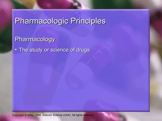 Copyright © 2002, 1998, Elsevier Science (USA). All rights reserved.
Pharmacologic PrinciplesPharmacologic Principles
PharmacologyPharmacology
• The study or science of drugsThe study or science of drugs
 