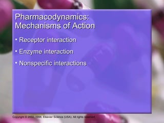Copyright © 2002, 1998, Elsevier Science (USA). All rights reserved.
Pharmacodynamics:Pharmacodynamics:
Mechanisms of ActionMechanisms of Action
• Receptor interactionReceptor interaction
• Enzyme interactionEnzyme interaction
• Nonspecific interactionsNonspecific interactions
 