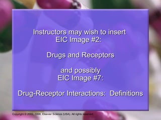 Copyright © 2002, 1998, Elsevier Science (USA). All rights reserved.
Instructors may wish to insertInstructors may wish to insert
EIC Image #2:EIC Image #2:
Drugs and ReceptorsDrugs and Receptors
and possiblyand possibly
EIC Image #7:EIC Image #7:
Drug-Receptor Interactions: DefinitionsDrug-Receptor Interactions: Definitions
 