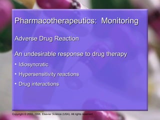 Copyright © 2002, 1998, Elsevier Science (USA). All rights reserved.
Pharmacotherapeutics: MonitoringPharmacotherapeutics: Monitoring
Adverse Drug ReactionAdverse Drug Reaction
An undesirable response to drug therapyAn undesirable response to drug therapy
• IdiosyncraticIdiosyncratic
• Hypersensitivity reactionsHypersensitivity reactions
• Drug interactionsDrug interactions
 