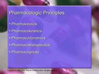 Copyright © 2002, 1998, Elsevier Science (USA). All rights reserved.
Pharmacologic PrinciplesPharmacologic Principles
• PharmaceuticsPharmaceutics
• PharmacokineticsPharmacokinetics
• PharmacodynamicsPharmacodynamics
• PharmacotherapeuticsPharmacotherapeutics
• PharmacognosyPharmacognosy
 