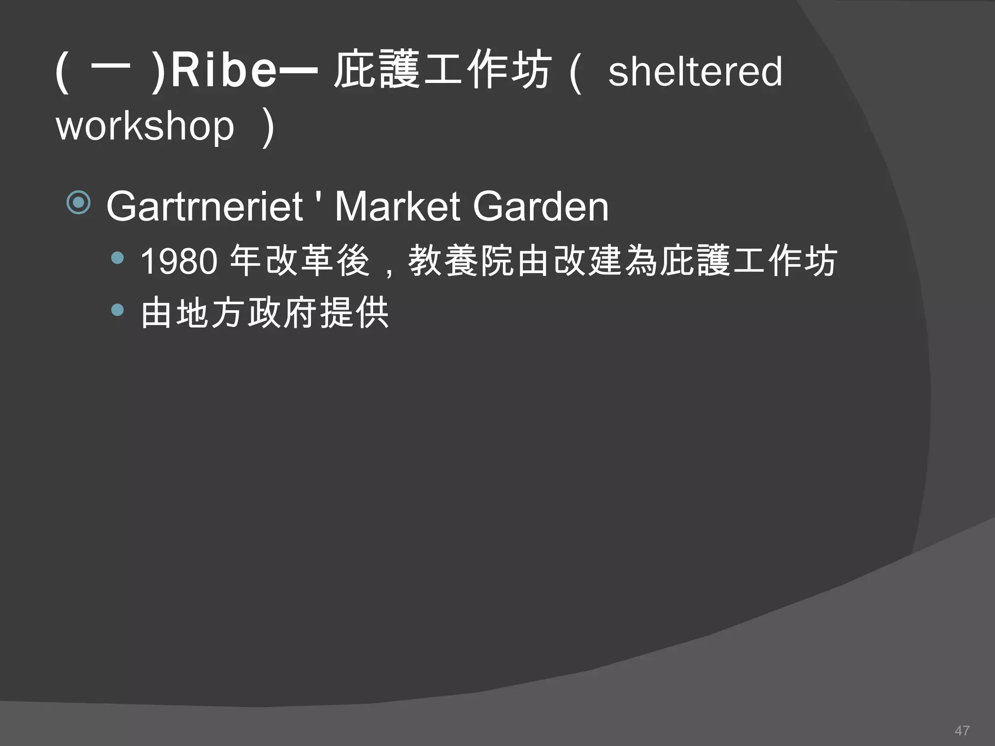 ( 一 )Ribe─ 庇護工作坊（ sheltered workshop ） Gartrneriet ' Market Garden 1980 年改革後 ， 教養院 由 改建為庇護工作坊 由地方政府提供 