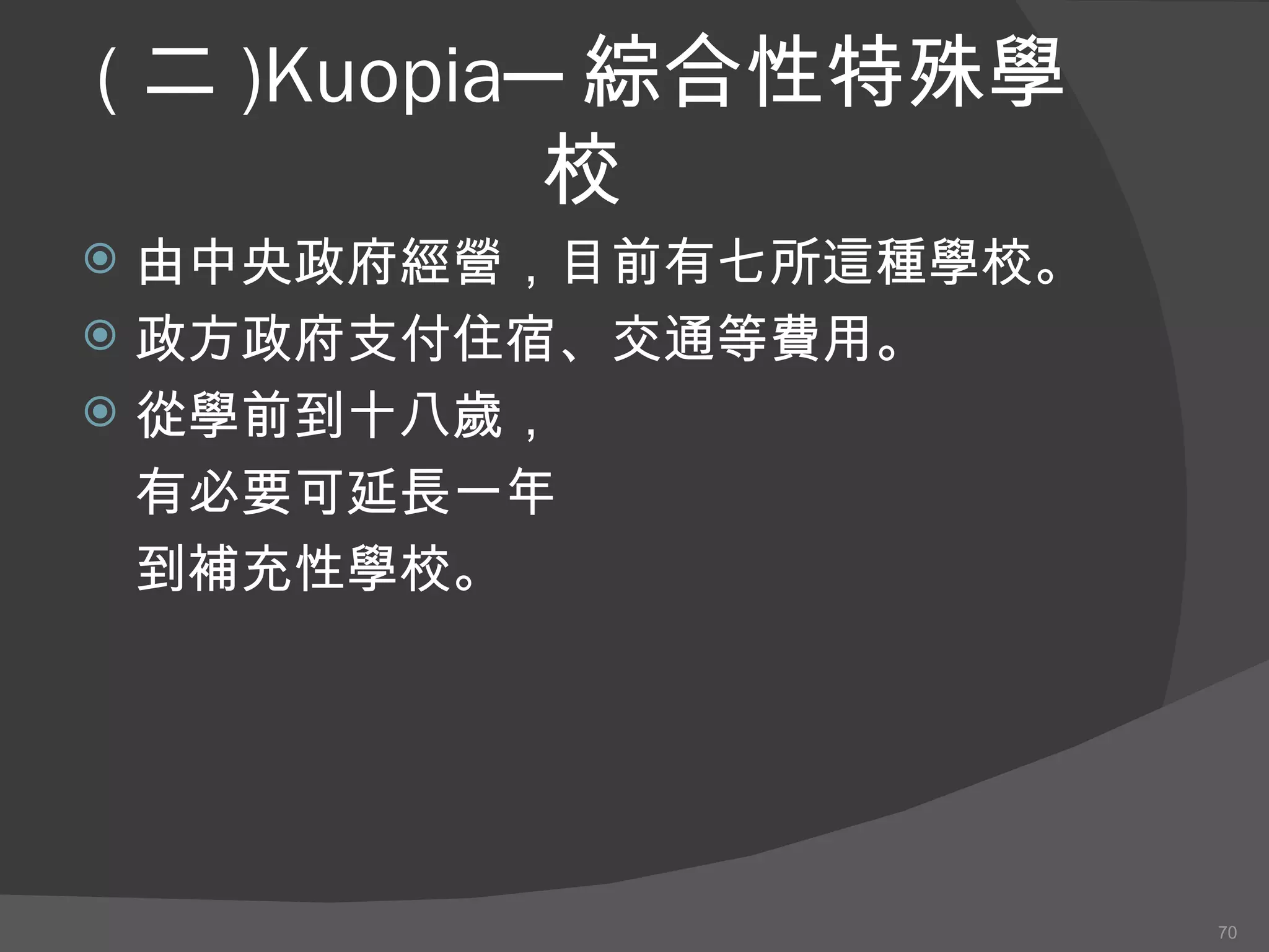 ( 二 )Kuopia─ 綜合性特殊學校 由中央政府經營，目前有七所這種學校。 政方政府支付住宿、交通等費用。 從學前到十八歲， 有必要可延長一年 到補充性學校。 
