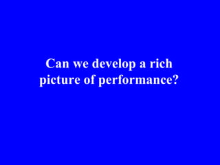 Can we develop a rich picture of performance? 