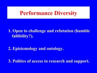 Performance Diversity <ul><li>1. Open to challenge and refutation (humble fallibility?). </li></ul><ul><li>2. Epistemology...