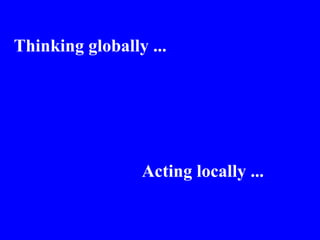 Thinking globally ... Acting locally ... 