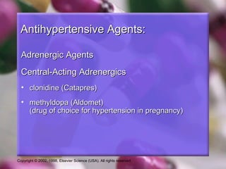 Copyright © 2002, 1998, Elsevier Science (USA). All rights reserved.
Antihypertensive Agents:Antihypertensive Agents:
Adrenergic AgentsAdrenergic Agents
Central-Acting AdrenergicsCentral-Acting Adrenergics
• clonidine (Catapres)clonidine (Catapres)
• methyldopa (Aldomet)methyldopa (Aldomet)
(drug of choice for hypertension in pregnancy)(drug of choice for hypertension in pregnancy)
 