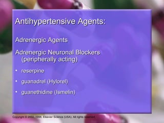 Copyright © 2002, 1998, Elsevier Science (USA). All rights reserved.
Antihypertensive Agents:Antihypertensive Agents:
Adrenergic AgentsAdrenergic Agents
Adrenergic Neuronal BlockersAdrenergic Neuronal Blockers
(peripherally acting)(peripherally acting)
• reserpinereserpine
• guanadrel (Hylorel)guanadrel (Hylorel)
• guanethidine (Ismelin)guanethidine (Ismelin)
 