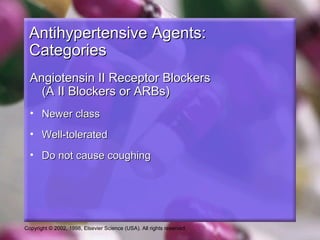 Copyright © 2002, 1998, Elsevier Science (USA). All rights reserved.
Antihypertensive Agents:Antihypertensive Agents:
CategoriesCategories
Angiotensin II Receptor BlockersAngiotensin II Receptor Blockers
(A II Blockers or ARBs)(A II Blockers or ARBs)
• Newer classNewer class
• Well-toleratedWell-tolerated
• Do not cause coughingDo not cause coughing
 