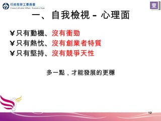 一、自我檢視 - 心理面 只有動機、 沒有衝勁 只有熱忱、 沒有創業者特質 只有堅持、 沒有競爭天性 多一點，才能發展的更穩 壹 