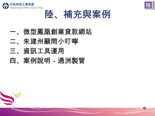 陸、補充與案例 一、微型鳳凰創業貸款網站 二、朱建州顧問小叮嚀 三、資訊工具運用 四、案例說明－ 通洲製管 陸 
