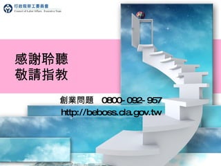 創業問題  0800-092-957 http://beboss.cla.gov.tw 感謝聆聽 敬請指教 
