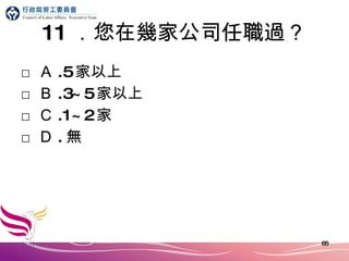 11 ．您在幾家 公司 任職過？ □ Ａ .5 家以上 □ Ｂ .3~5 家以上 □ Ｃ .1~2 家 □ Ｄ . 無 
