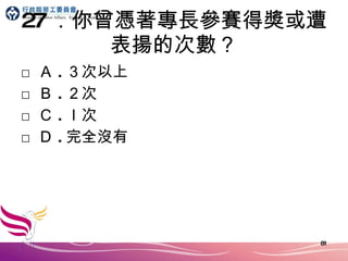 27 ．你曾憑著專長參賽得獎或遭表揚的次數？ □ Ａ . ３次以上 □ Ｂ . ２次 □ Ｃ . ｌ次 □ Ｄ . 完全沒有 