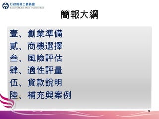 簡報大綱 壹、創業準備 貳、商機選擇 叁、風險評估 肆、適性評量 伍、貸款說明 陸、補充與案例 