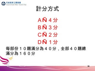 計分方式 Ａ—４分 Ｂ—３分 Ｃ—２分 Ｄ—１分 每部份１０題滿分為４０分，全部４０題總滿分為１６０分 