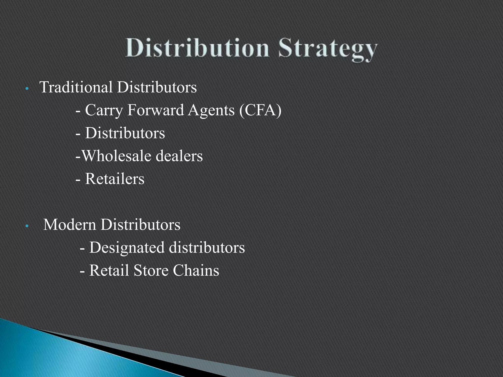 • Traditional Distributors
- Carry Forward Agents (CFA)
- Distributors
-Wholesale dealers
- Retailers
• Modern Distributors
- Designated distributors
- Retail Store Chains
 