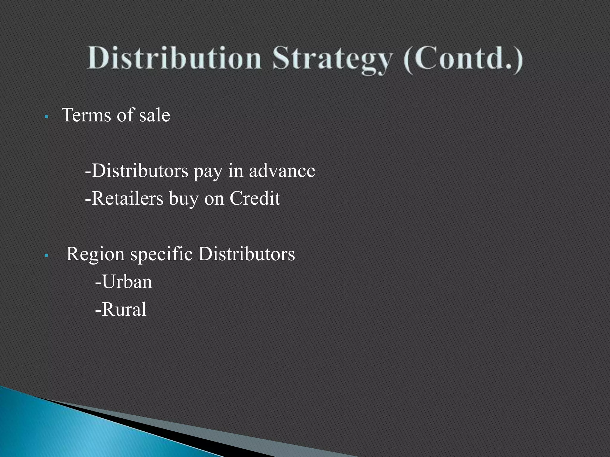 • Terms of sale
-Distributors pay in advance
-Retailers buy on Credit
• Region specific Distributors
-Urban
-Rural
 