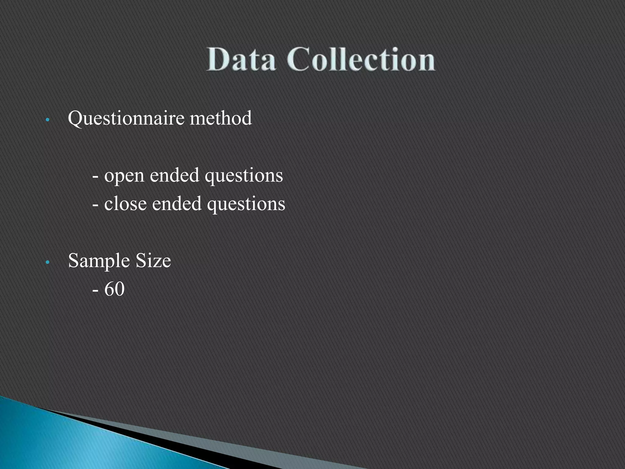 • Questionnaire method
- open ended questions
- close ended questions
• Sample Size
- 60
 