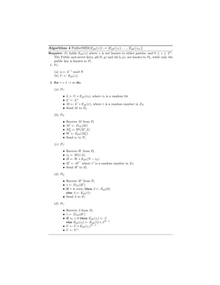 Algorithm 4 PallierSBD(Epk(z)) → [Epk(z1), . . . , Epk(zm)]
Require: P1 holds Epk(z) where z is not known to either parties, and 0 ≤ z ≤ 2m
.
The Public and secret keys, pk(N, g) and sk(λ, µ), are known to P2, while only the
public key is known to P1
1: P1:
(a) a ← 2−1
mod N
(b) U ← Epk(z)
2: for i = 1 → m do:
(a) P1:
• L ← U ∗ Epk(rb), where rb is a random bit
• L ← La
• M ← L ∗ Epk(r), where r is a random number in ZN
• Send M to P2
(b) P2:
• Receive M from P1
• M ← Dsk(M)
• Mk ← IP(M , k)
• W ← Epk(Mk)
• Send si to P1
(c) P1:
• Receive W from P2
• rk ← IP(r, k)
• H ← W ∗ Epk(N − rk)
• H ← Hr
where r is a random number in ZN
• Send H to P2
(d) P2:
• Receive H from P1
• τ ← Dsk(H )
• if τ is even, then β ← Epk(0)
else β ← Epk(1)
• Send β to P1
(d) P1:
• Receive β from P2
• τ ← Dsk(H )
• if rb = 0 then Epk(zi) ← β
else Epk(zi) ← Epk(1) ∗ βN−1
• V ← U ∗ Epk(zi)N−1
• U ← V a
 