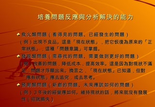 救火類問題（看得見的問題、已經發生的問題） （例）出現不良品。這是「現在狀態」，把它恢復為原來的「正常狀態」，這種「問題意識」可掌握。 發現類問題（需尋找的問題、需要做到更好的問題） （例）改善的問題，降低成本，提高效率。這是因為對現狀不滿足，問題才浮顯出來。換言之，「現在狀態」已知道，但對「應有狀態」應去追究，或去思考。  預測類問題（新創的問題、未來應該如何的問題） （例）３年後的經營應如何。維持現狀的話，將來就沒有發展 性（招致損失 ) 培養問題反應與分析解決的能力 