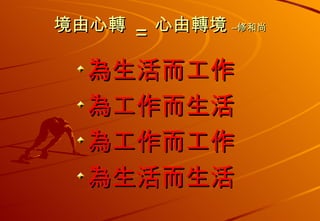 境由心轉  =   心由轉境  –修和尚 為生活而工作 為工作而生活 為工作而工作 為生活而生活 