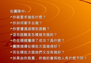 在團隊中——  你被要求做些什麽？  你如何著手去做？  你曾遭遇過哪些困難？  這些困難是怎樣被克服的？  你在哪裡獲得了成功？爲什麽？  團隊領導在哪些方面做得好？  而在哪些方面他們又沒有做好？  如果由你負責，你做的會和他人有什麽不同？   