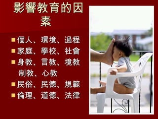 影響教育的因素 個人、環境、過程  家庭、學校、社會  身教、言教、境教 制教、心教  民俗、民德、規範  倫理、道德、法律 