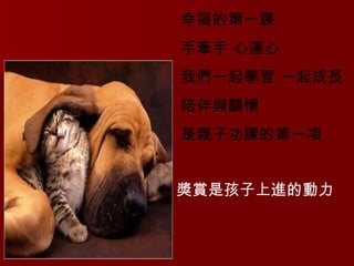 幸福的第一課 手牽手 心連心 我們一起學習 一起成長 陪伴與關懷 是親子功課的第一項 獎賞是孩子上進的動力   