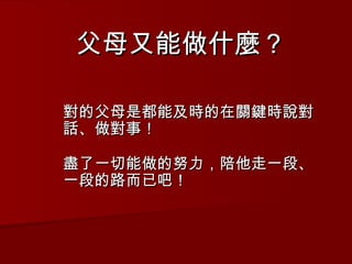父母又能做什麼？ 對的父母是都能及時的在關鍵時說對話、做對事！ 盡了一切能做的努力，陪他走一段、一段的路而已吧！ 